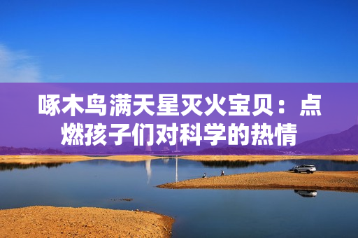 啄木鳥(niǎo)滿(mǎn)天星滅火寶貝：點(diǎn)燃孩子們對(duì)科學(xué)的熱情