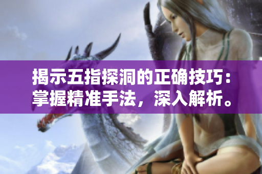揭示五指探洞的正確技巧：掌握精準手法，深入解析。