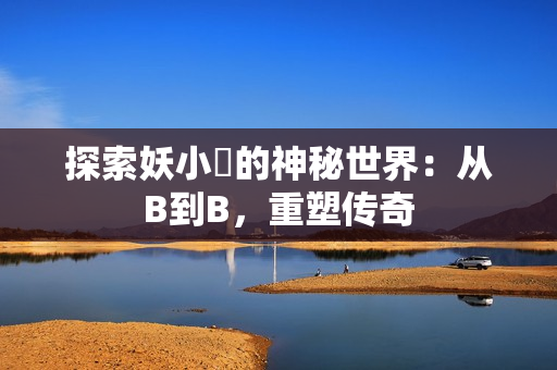 探索妖小槡的神秘世界：從B到B，重塑傳奇