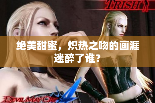 絕美甜蜜，熾熱之吻的畫涯迷醉了誰？