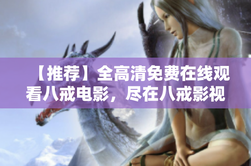 【推薦】全高清免費(fèi)在線觀看八戒電影，盡在八戒影視網(wǎng)站