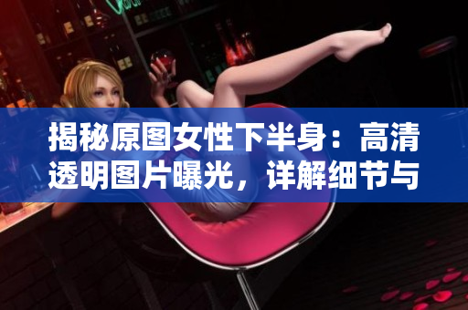 揭秘原圖女性下半身：高清透明圖片曝光，詳解細(xì)節(jié)與風(fēng)格