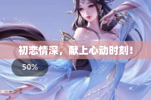 初戀情深，獻(xiàn)上心動(dòng)時(shí)刻！