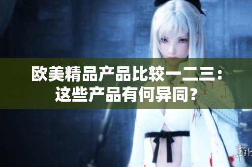 歐美精品產(chǎn)品比較一二三：這些產(chǎn)品有何異同？