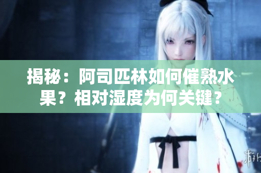 揭秘：阿司匹林如何催熟水果？相對濕度為何關(guān)鍵？