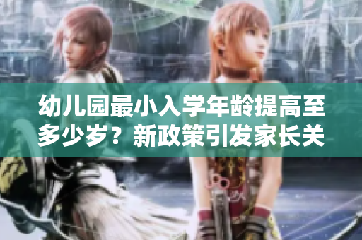 幼兒園最小入學(xué)年齡提高至多少歲？新政策引發(fā)家長(zhǎng)關(guān)注