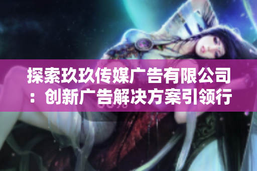 探索玖玖傳媒廣告有限公司：創(chuàng)新廣告解決方案引領(lǐng)行業(yè)新時(shí)代