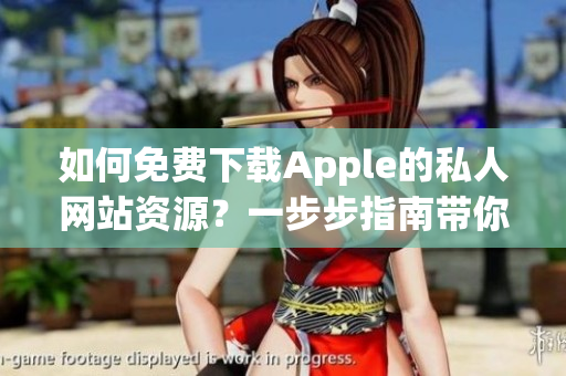 如何免費(fèi)下載Apple的私人網(wǎng)站資源？一步步指南帶你解鎖下載技巧