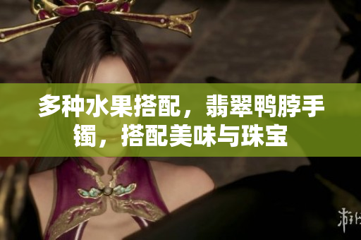 多種水果搭配，翡翠鴨脖手鐲，搭配美味與珠寶