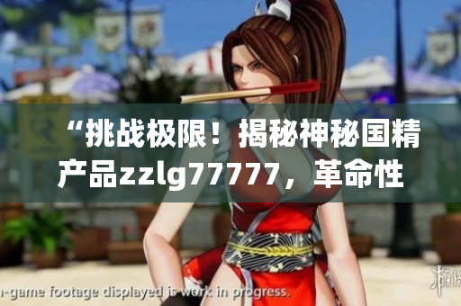 “挑戰(zhàn)極限！揭秘神秘國精產(chǎn)品zzlg77777，革命性突破與傳統(tǒng)之間的較量！”
