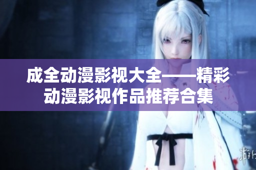 成全動漫影視大全——精彩動漫影視作品推薦合集