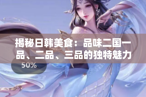 揭秘日韓美食：品味二國一品、二品、三品的獨特魅力
