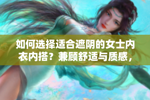 如何選擇適合遮陰的女士內(nèi)衣內(nèi)搭？兼顧舒適與質(zhì)感，教你挑選最合適的款式。