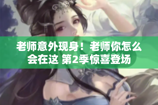 老師意外現(xiàn)身！老師你怎么會在這 第2季驚喜登場