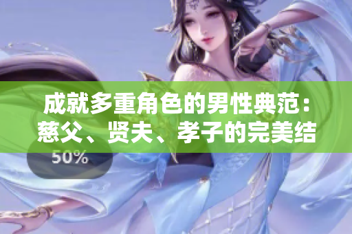 成就多重角色的男性典范：慈父、賢夫、孝子的完美結(jié)合