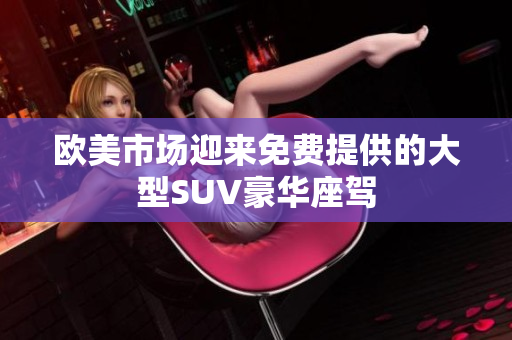 歐美市場迎來免費(fèi)提供的大型SUV豪華座駕