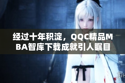 經(jīng)過十年積淀，QQC精品MBA智庫下載成就引人矚目