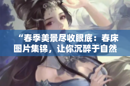 “春季美景盡收眼底：春床圖片集錦，讓你沉醉于自然之美！”