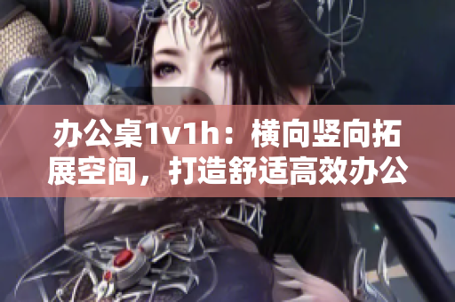 辦公桌1v1h：橫向豎向拓展空間，打造舒適高效辦公環(huán)境