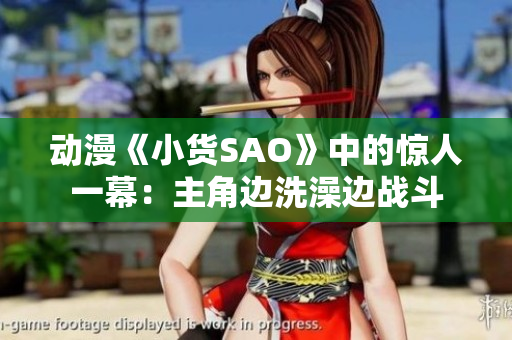 動(dòng)漫《小貨SAO》中的驚人一幕：主角邊洗澡邊戰(zhàn)斗