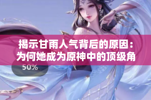 揭示甘雨人氣背后的原因：為何她成為原神中的頂級角色之一？