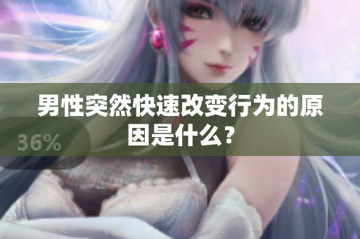 男性突然快速改變行為的原因是什么？