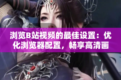 瀏覽B站視頻的最佳設(shè)置：優(yōu)化瀏覽器配置，暢享高清畫質(zhì)