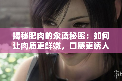 揭秘肥肉的汆燙秘密：如何讓肉質更鮮嫩，口感更誘人？
