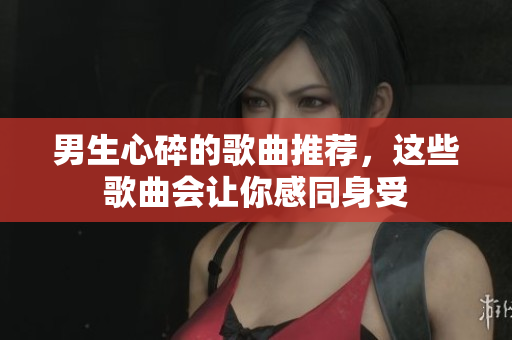男生心碎的歌曲推薦，這些歌曲會讓你感同身受