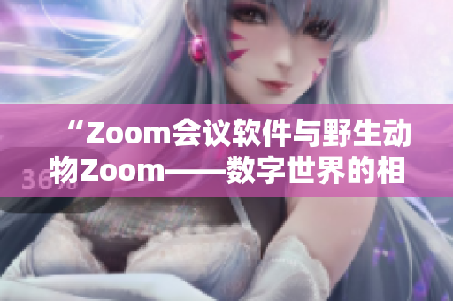 “Zoom會(huì)議軟件與野生動(dòng)物Zoom——數(shù)字世界的相遇與對(duì)比”