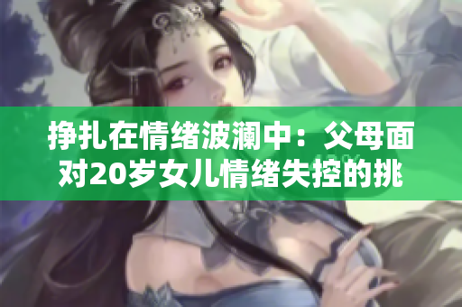 掙扎在情緒波瀾中：父母面對(duì)20歲女兒情緒失控的挑戰(zhàn)
