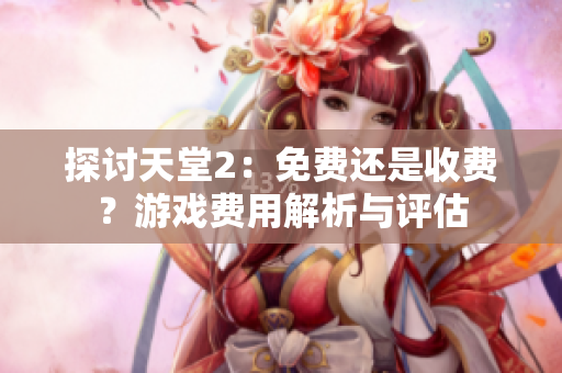 探討天堂2：免費(fèi)還是收費(fèi)？游戲費(fèi)用解析與評(píng)估