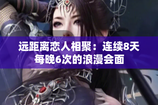 遠(yuǎn)距離戀人相聚：連續(xù)8天每晚6次的浪漫會面