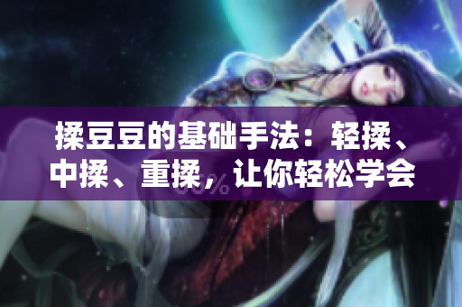揉豆豆的基礎(chǔ)手法：輕揉、中揉、重揉，讓你輕松學(xué)會揉豆豆的正確技巧