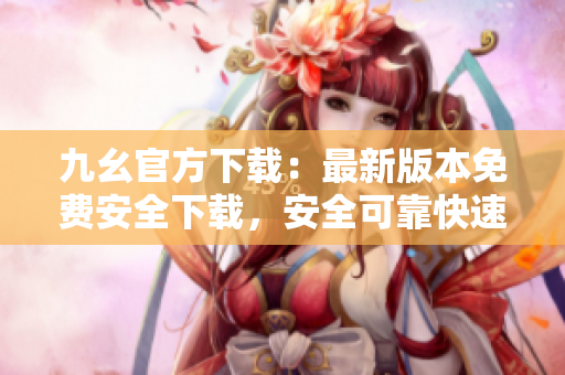 九幺官方下載：最新版本免費安全下載，安全可靠快速安裝