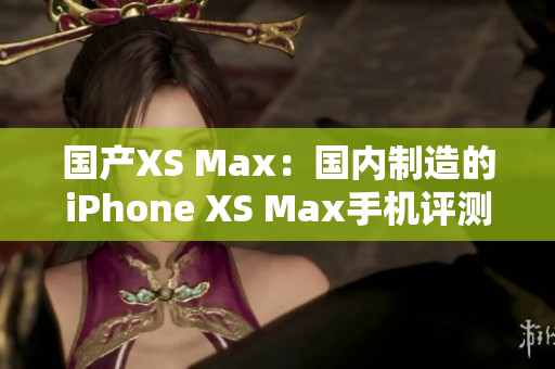 國產(chǎn)XS Max：國內(nèi)制造的iPhone XS Max手機評測與比較