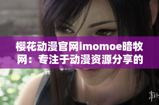 櫻花動漫官網imomoe暗牧網：專注于動漫資源分享的綜合平臺
