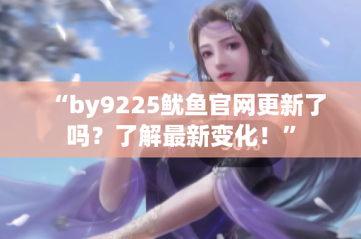 “by9225魷魚官網(wǎng)更新了嗎？了解最新變化！”