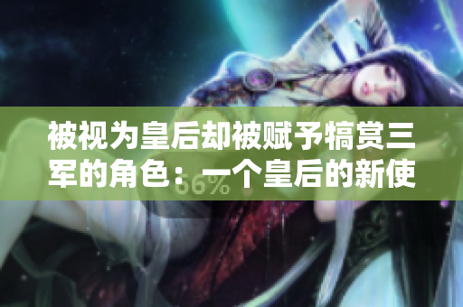 被視為皇后卻被賦予犒賞三軍的角色：一個(gè)皇后的新使命