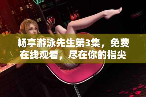 暢享游泳先生第3集，免費在線觀看，盡在你的指尖