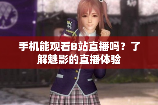 手機能觀看B站直播嗎？了解魅影的直播體驗