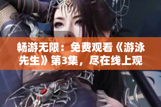暢游無限：免費觀看《游泳先生》第3集，盡在線上觀影平臺