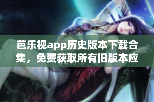芭樂視app歷史版本下載合集，免費獲取所有舊版本應用，暢享獨特視聽體驗