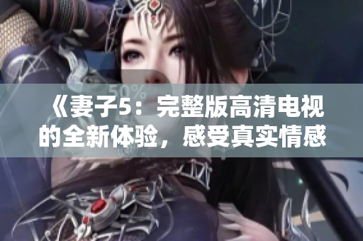 《妻子5：完整版高清電視的全新體驗，感受真實情感故事》