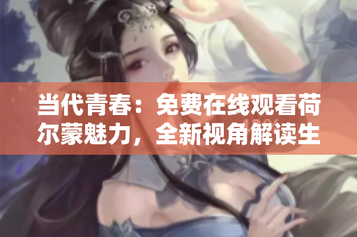 當代青春：免費在線觀看荷爾蒙魅力，全新視角解讀生命活力