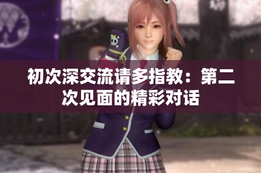 初次深交流請多指教：第二次見面的精彩對話