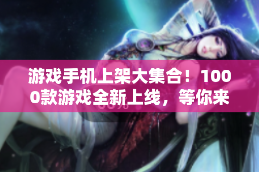游戲手機上架大集合！1000款游戲全新上線，等你來玩！