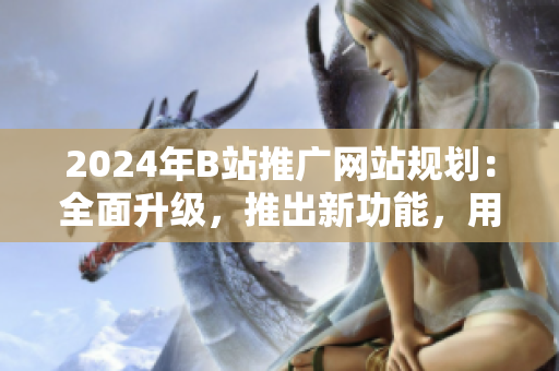 2024年B站推廣網(wǎng)站規(guī)劃：全面升級，推出新功能，用戶體驗提升