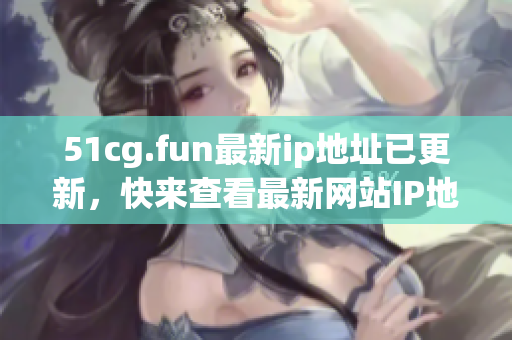 51cg.fun最新ip地址已更新，快來查看最新網(wǎng)站IP地址信息
