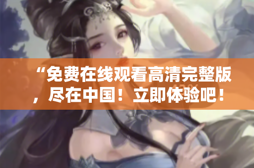 “免費(fèi)在線觀看高清完整版，盡在中國！立即體驗(yàn)吧！”